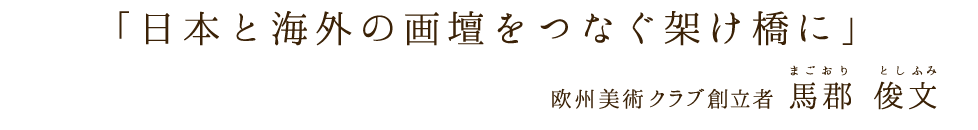 「日本と海外の画壇をつなぐ架け橋に」欧州美術クラブ創立者 馬郡 俊文（まごおり としふみ）