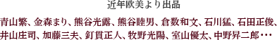 近年欧美より出品青山繁、金森まり、熊谷光露、熊谷睦男、倉数和文、石川猛、石田正俊、井山庄司、加藤三夫、釘貫正人、牧野光陽、室山優太、中野昇二郎、根岸君子、大野美千代、笹岡梨紗子、新出紀久雄、など