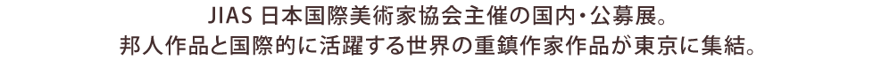 JIAS日本国際美術家協会主催の国内・公募展。邦人作品と国際的に活躍する世界の重鎮作家作品が東京に集結。