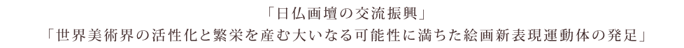 「日仏画壇の交流振興」「世界美術界の活性化と繁栄と産む大いなる可能性に満ちた絵画新表現運動体の発足」