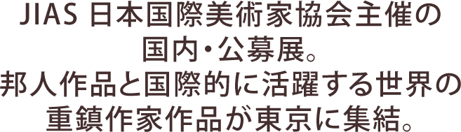 JIAS日本国際美術家協会主催の国内・公募展。邦人作品と国際的に活躍する世界の重鎮作家作品が東京に集結。