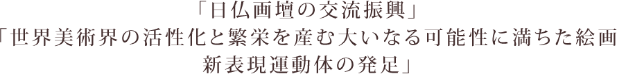 「日仏画壇の交流振興」「世界美術界の活性化と繁栄と産む大いなる可能性に満ちた絵画新表現運動体の発足」